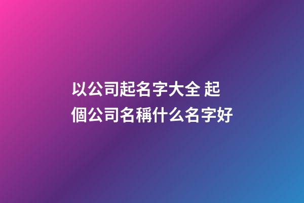 以公司起名字大全 起個公司名稱什么名字好-第1張-公司起名-玄機(jī)派